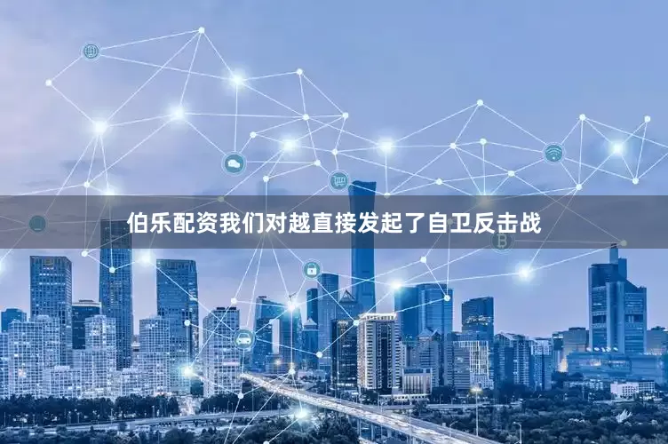 伯乐配资我们对越直接发起了自卫反击战