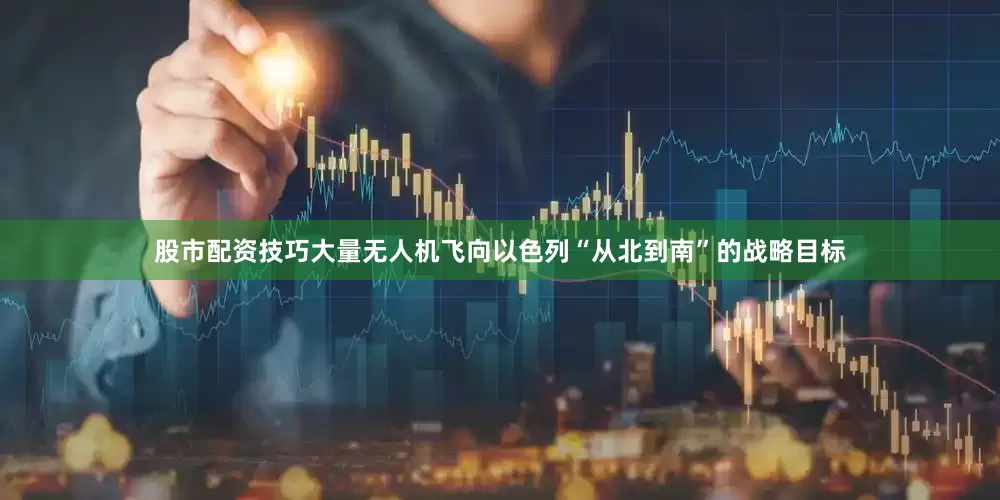 股市配资技巧大量无人机飞向以色列“从北到南”的战略目标