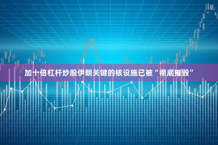 加十倍杠杆炒股伊朗关键的核设施已被“彻底摧毁”