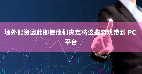 场外配资因此即使他们决定将这些游戏带到 PC 平台