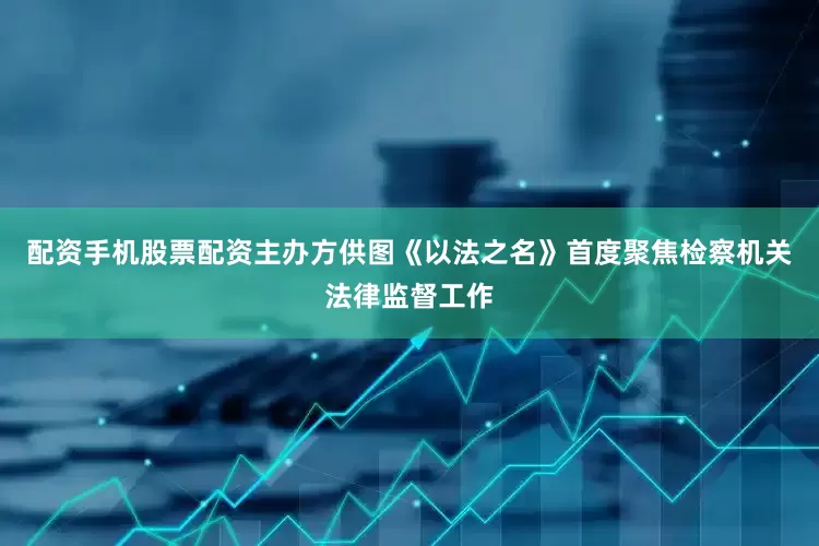 配资手机股票配资主办方供图《以法之名》首度聚焦检察机关法律监督工作