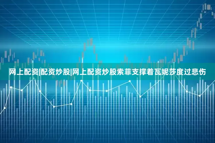 网上配资|配资炒股|网上配资炒股索菲支撑着瓦妮莎度过悲伤