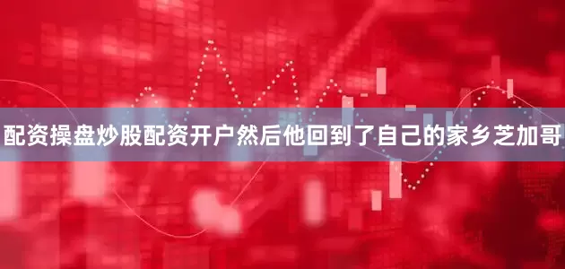 配资操盘炒股配资开户然后他回到了自己的家乡芝加哥