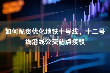 如何配资优化地铁十号线、十二号线沿线公交站点接驳