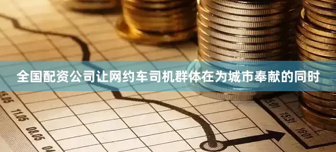 全国配资公司让网约车司机群体在为城市奉献的同时