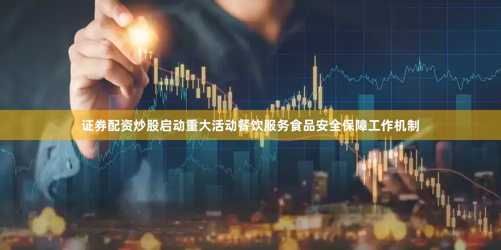 证券配资炒股启动重大活动餐饮服务食品安全保障工作机制