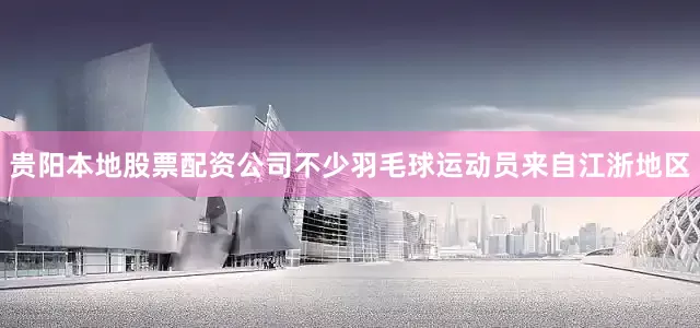 贵阳本地股票配资公司不少羽毛球运动员来自江浙地区