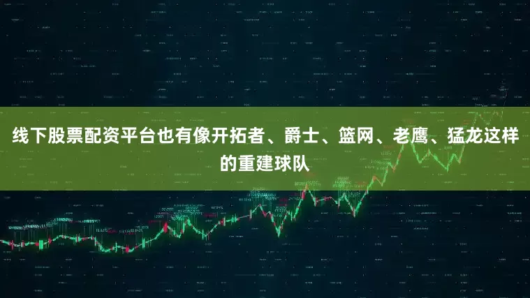 线下股票配资平台也有像开拓者、爵士、篮网、老鹰、猛龙这样的重建球队