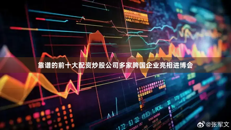 靠谱的前十大配资炒股公司多家跨国企业亮相进博会