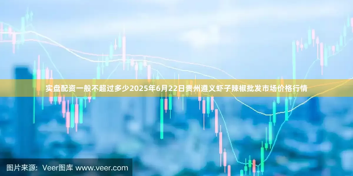 实盘配资一般不超过多少2025年6月22日贵州遵义虾子辣椒批发市场价格行情