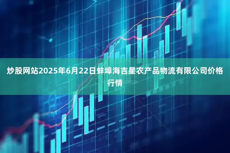 炒股网站2025年6月22日蚌埠海吉星农产品物流有限公司价格行情