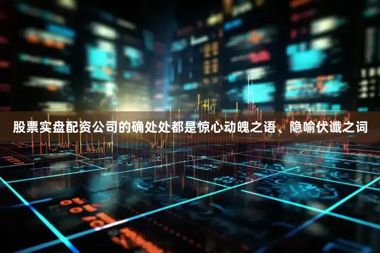 股票实盘配资公司的确处处都是惊心动魄之语、隐喻伏谶之词
