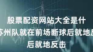 股票配资网站大全是什么苏州队就在前场断球后就地反击