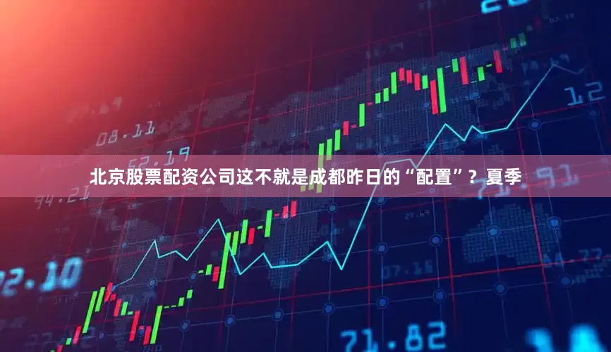北京股票配资公司这不就是成都昨日的“配置”？夏季