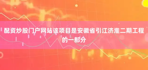 配资炒股门户网站该项目是安徽省引江济淮二期工程的一部分