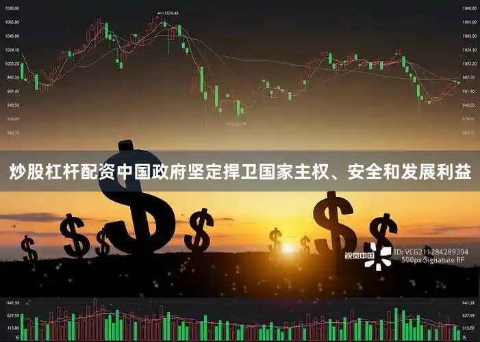 炒股杠杆配资中国政府坚定捍卫国家主权、安全和发展利益