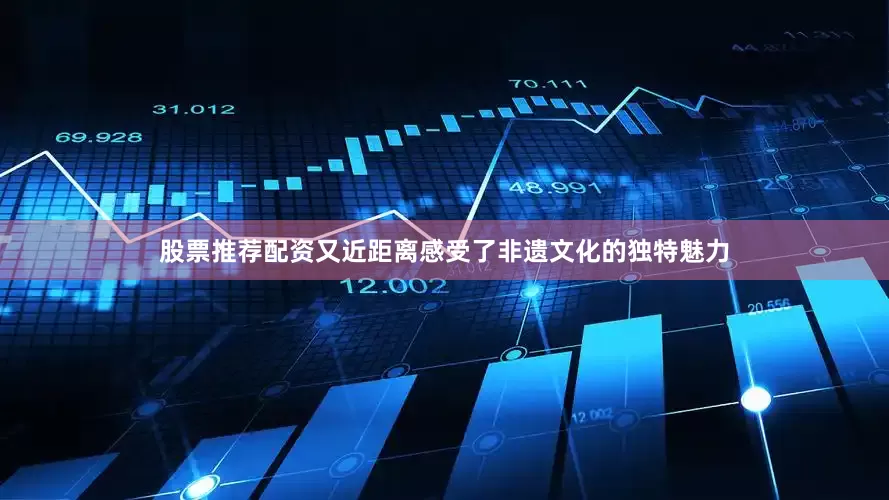 股票推荐配资又近距离感受了非遗文化的独特魅力