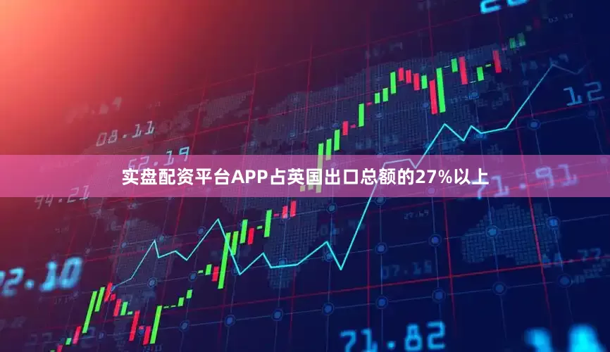 实盘配资平台APP占英国出口总额的27%以上