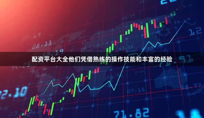配资平台大全他们凭借熟练的操作技能和丰富的经验
