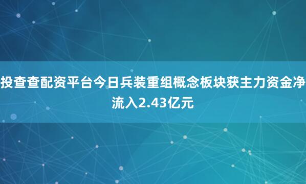 投查查配资平台今日兵装重组概念板块获主力资金净流入2.43亿元