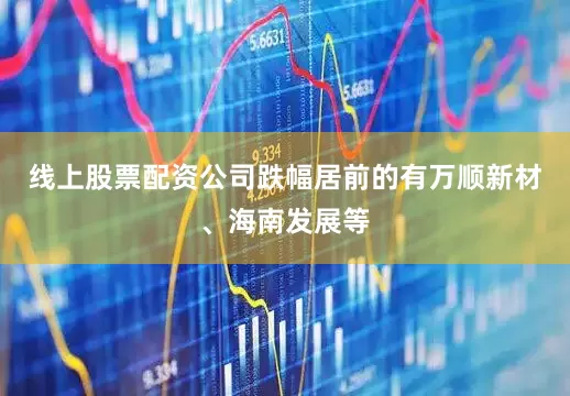 线上股票配资公司跌幅居前的有万顺新材、海南发展等