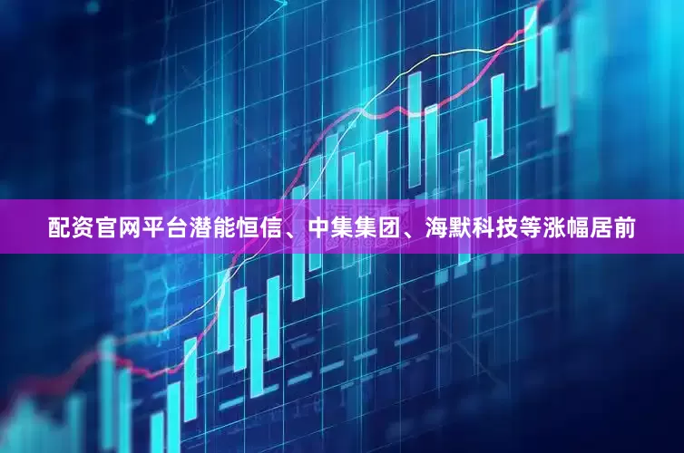 配资官网平台潜能恒信、中集集团、海默科技等涨幅居前