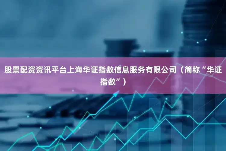 股票配资资讯平台上海华证指数信息服务有限公司（简称“华证指数”）