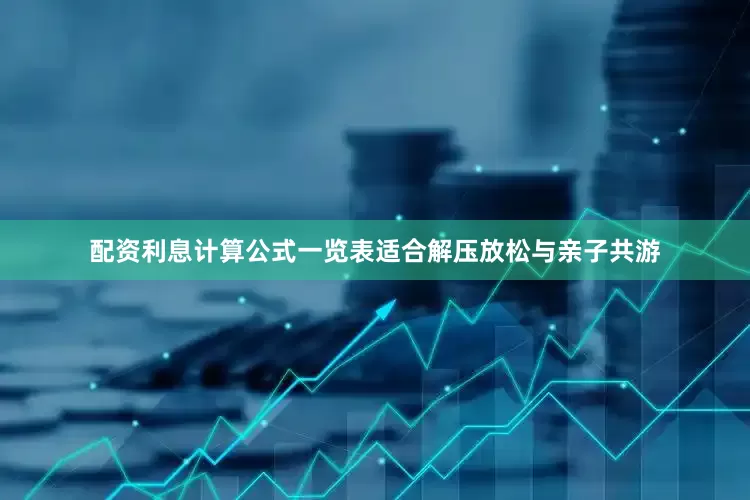 配资利息计算公式一览表适合解压放松与亲子共游