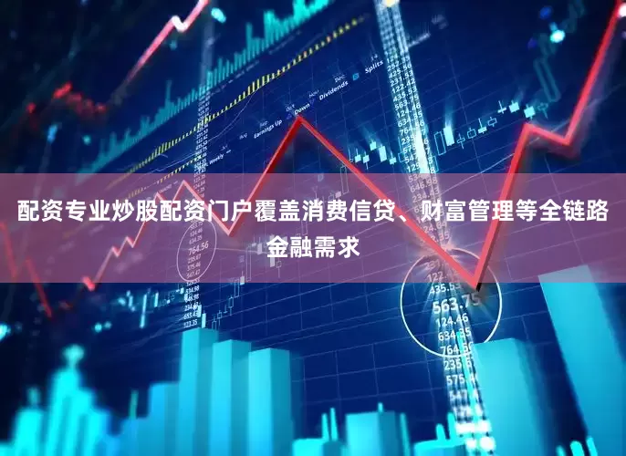 配资专业炒股配资门户覆盖消费信贷、财富管理等全链路金融需求