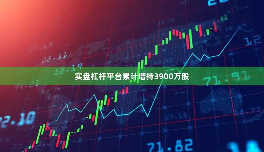 实盘杠杆平台累计增持3900万股