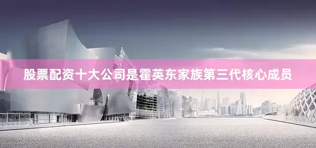 股票配资十大公司是霍英东家族第三代核心成员