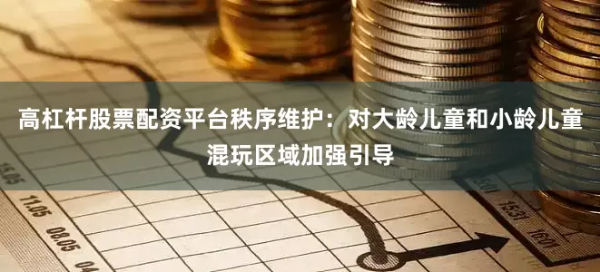 高杠杆股票配资平台秩序维护：对大龄儿童和小龄儿童混玩区域加强引导