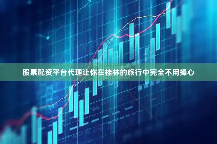 股票配资平台代理让你在桂林的旅行中完全不用操心