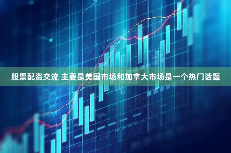 股票配资交流 主要是美国市场和加拿大市场是一个热门话题