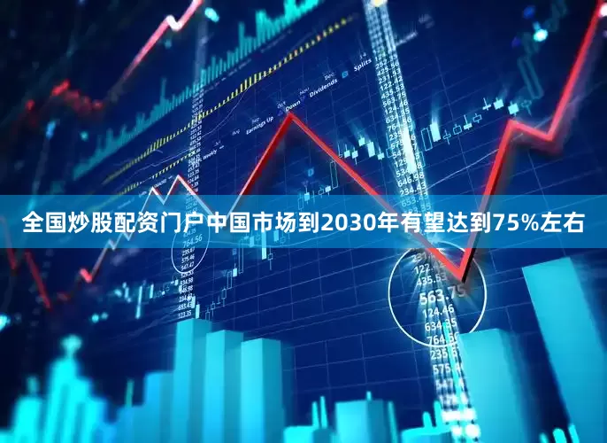 全国炒股配资门户中国市场到2030年有望达到75%左右
