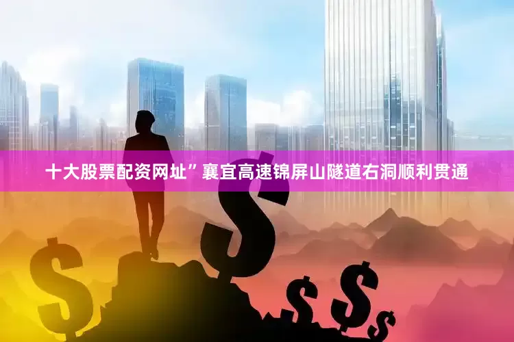 十大股票配资网址”襄宜高速锦屏山隧道右洞顺利贯通
