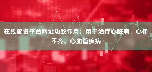 在线配资平台网址功效作用：用于治疗心脏病、心律不齐、心血管疾病