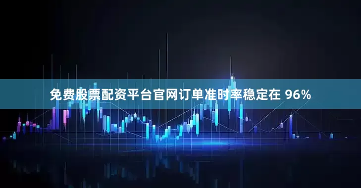 免费股票配资平台官网订单准时率稳定在 96%