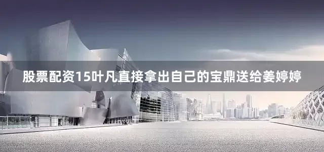 股票配资15叶凡直接拿出自己的宝鼎送给姜婷婷