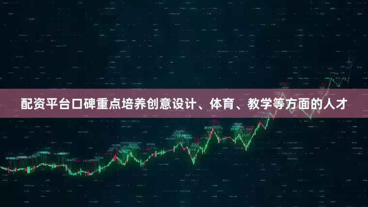 配资平台口碑重点培养创意设计、体育、教学等方面的人才
