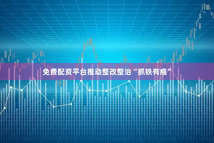 免费配资平台推动整改整治“抓铁有痕”