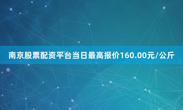 南京股票配资平台当日最高报价160.00元/公斤