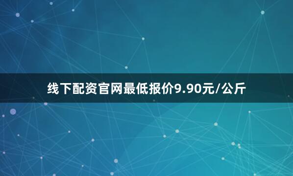 线下配资官网最低报价9.90元/公斤