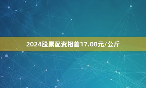 2024股票配资相差17.00元/公斤