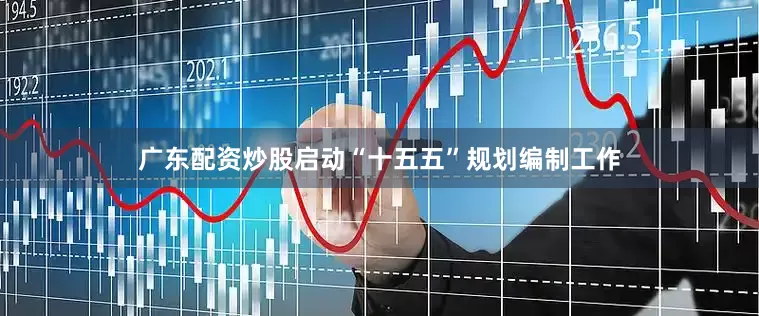 广东配资炒股启动“十五五”规划编制工作