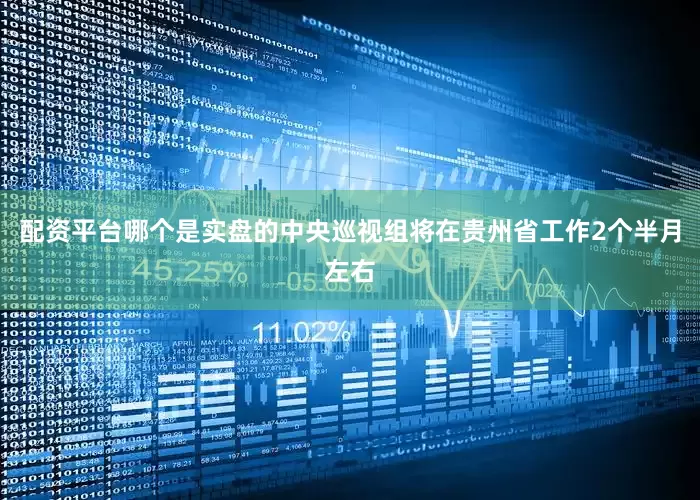 配资平台哪个是实盘的　　中央巡视组将在贵州省工作2个半月左右