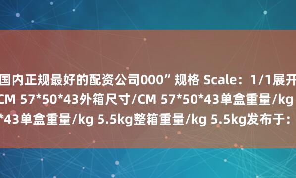 国内正规最好的配资公司000”规格 Scale：1/1展开剩余88%单盒尺寸/CM 57*50*43外箱尺寸/CM 57*50*43单盒重量/kg 5.5kg整箱重量/kg 5.5kg发布于：广东省