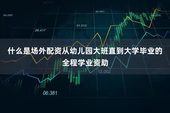 什么是场外配资从幼儿园大班直到大学毕业的全程学业资助