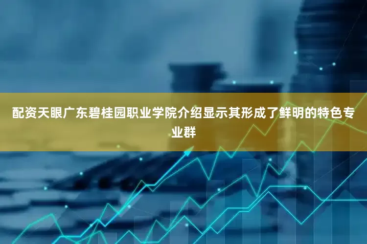 配资天眼广东碧桂园职业学院介绍显示其形成了鲜明的特色专业群