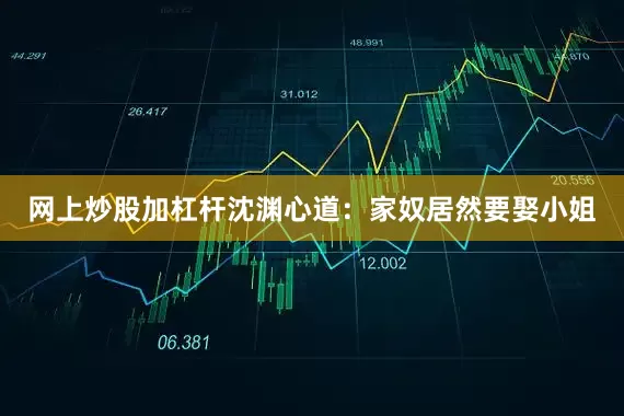 网上炒股加杠杆沈渊心道：家奴居然要娶小姐